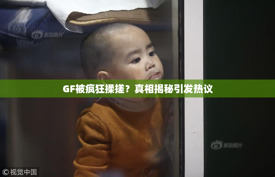 GF被疯狂揉搓？真相揭秘引发热议