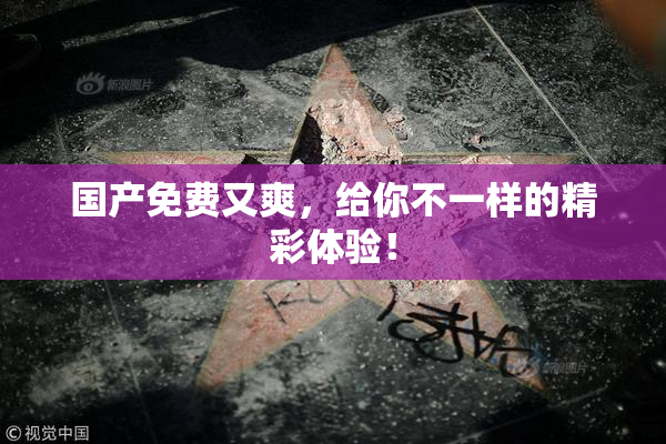 国产免费又爽，给你不一样的精彩体验！