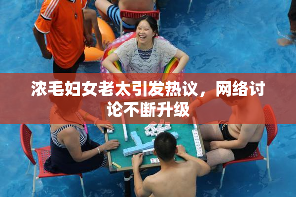 浓毛妇女老太引发热议，网络讨论不断升级