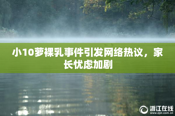 小10萝裸乳事件引发网络热议，家长忧虑加剧