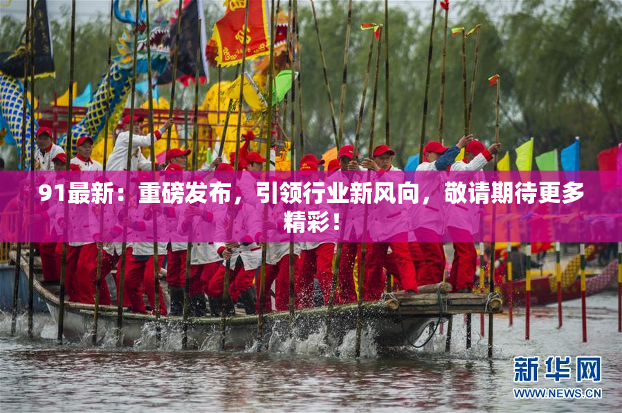 91最新：重磅发布，引领行业新风向，敬请期待更多精彩！