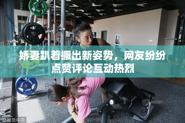 娇妻趴着撅出新姿势，网友纷纷点赞评论互动热烈