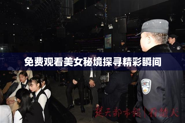 免费观看美女秘境探寻精彩瞬间