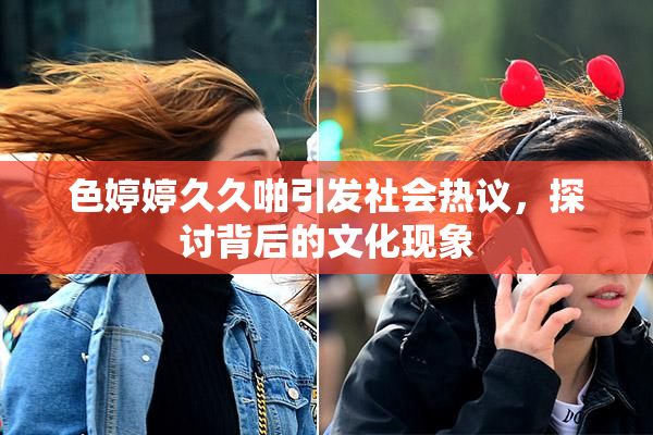色婷婷久久啪引发社会热议，探讨背后的文化现象