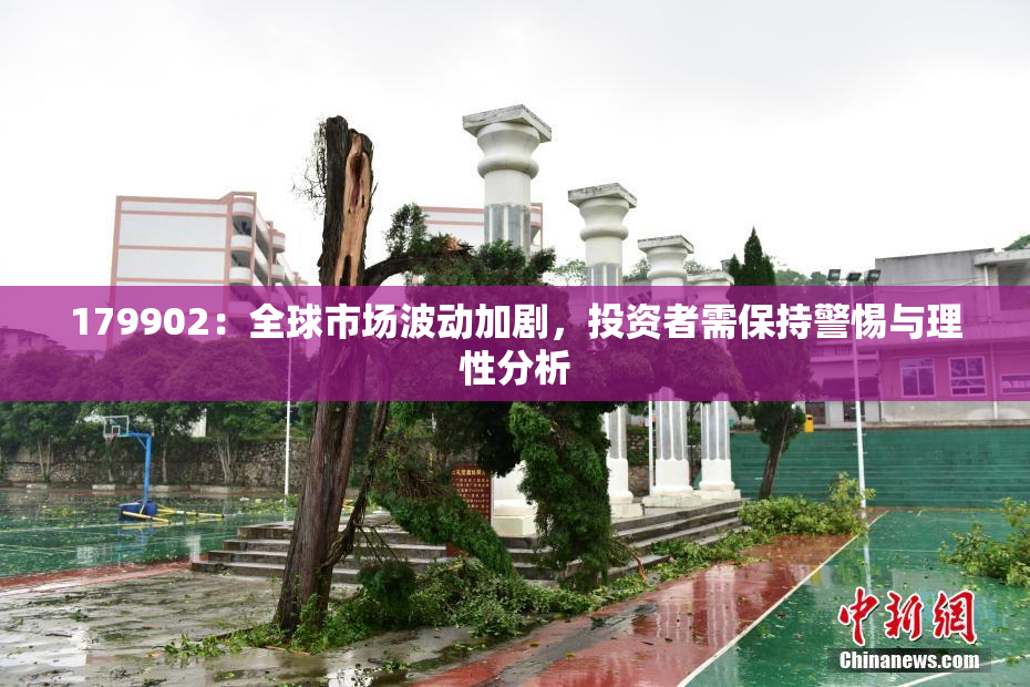 179902：全球市场波动加剧，投资者需保持警惕与理性分析