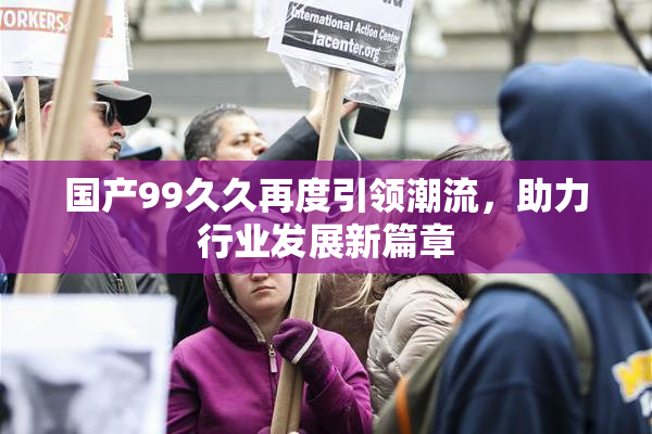 国产99久久再度引领潮流，助力行业发展新篇章