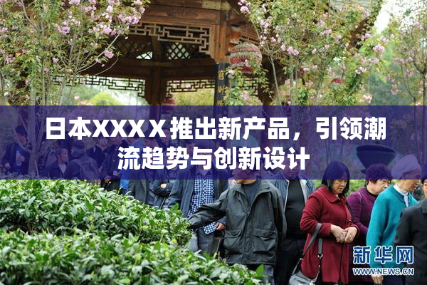 日本XXXⅩ推出新产品，引领潮流趋势与创新设计