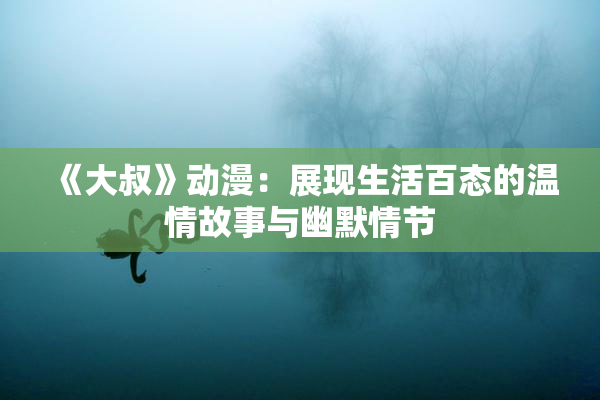 《大叔》动漫：展现生活百态的温情故事与幽默情节
