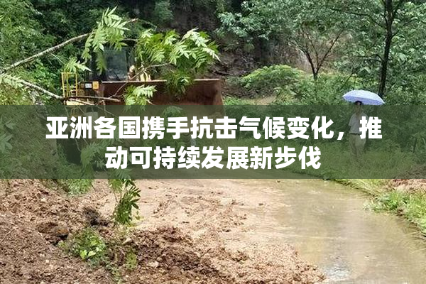 亚洲各国携手抗击气候变化，推动可持续发展新步伐