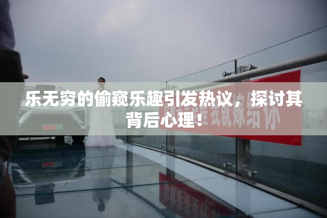 乐无穷的偷窥乐趣引发热议，探讨其背后心理！