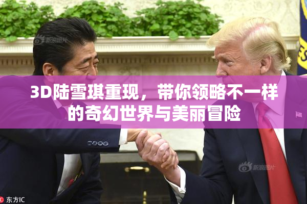 3D陆雪琪重现，带你领略不一样的奇幻世界与美丽冒险