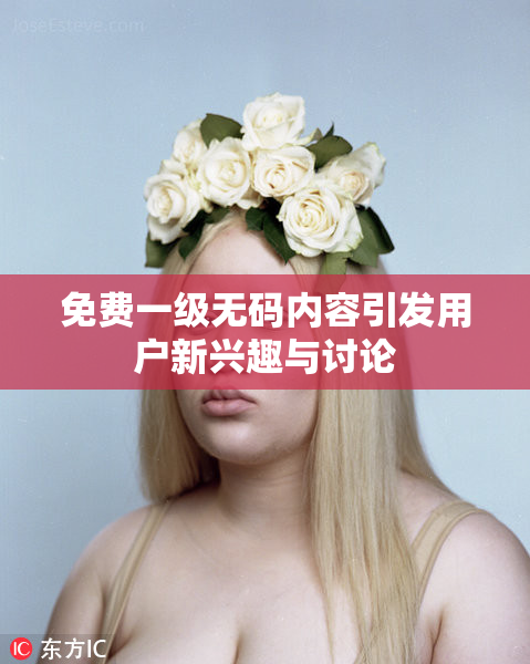 免费一级无码内容引发用户新兴趣与讨论