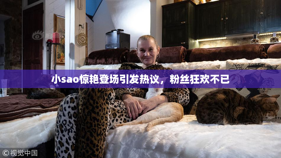 小sao惊艳登场引发热议，粉丝狂欢不已