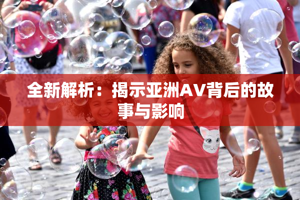 全新解析：揭示亚洲AV背后的故事与影响