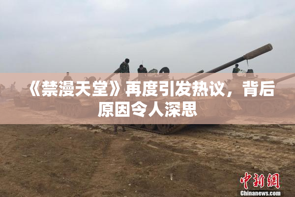 《禁漫天堂》再度引发热议，背后原因令人深思