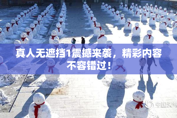 真人无遮挡1震撼来袭，精彩内容不容错过！