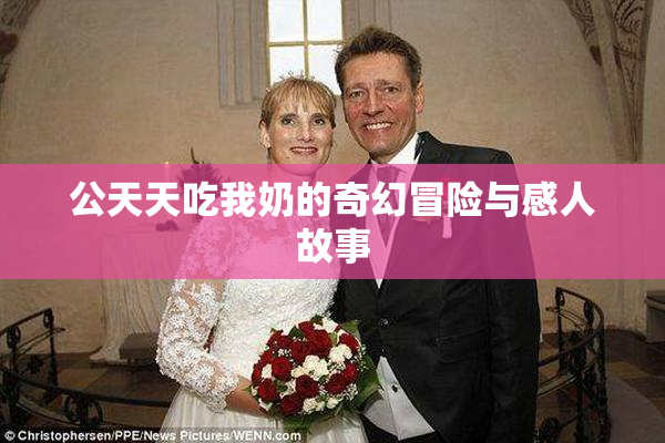 公天天吃我奶的奇幻冒险与感人故事