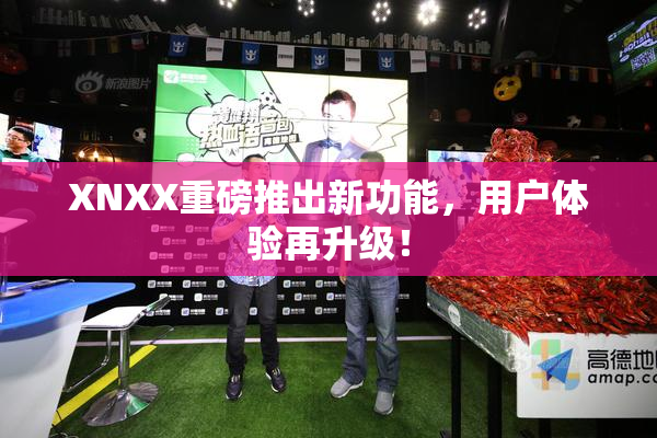 XNXX重磅推出新功能，用户体验再升级！