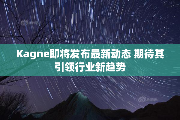 Kagne即将发布最新动态 期待其引领行业新趋势