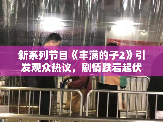 新系列节目《丰满的子2》引发观众热议，剧情跌宕起伏