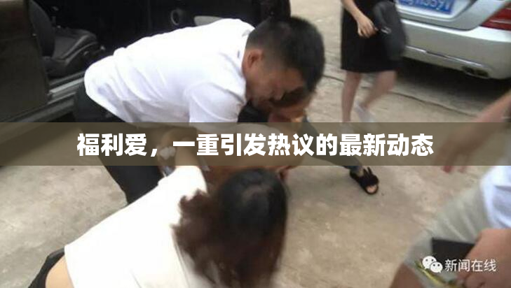 福利爱，一重引发热议的最新动态