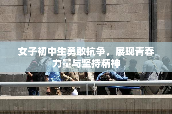女子初中生勇敢抗争，展现青春力量与坚持精神