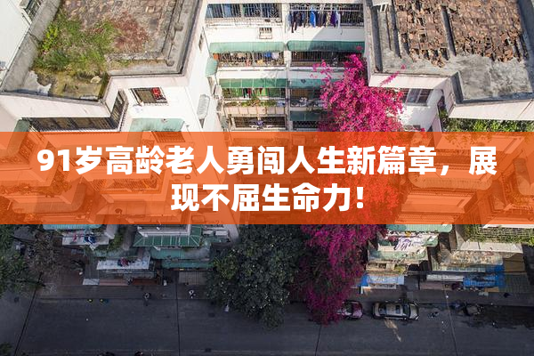 91岁高龄老人勇闯人生新篇章，展现不屈生命力！
