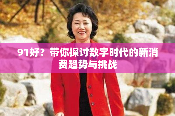 91好？带你探讨数字时代的新消费趋势与挑战