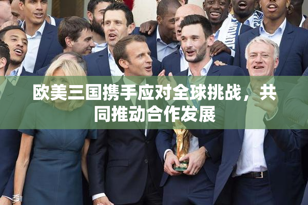 欧美三国携手应对全球挑战，共同推动合作发展
