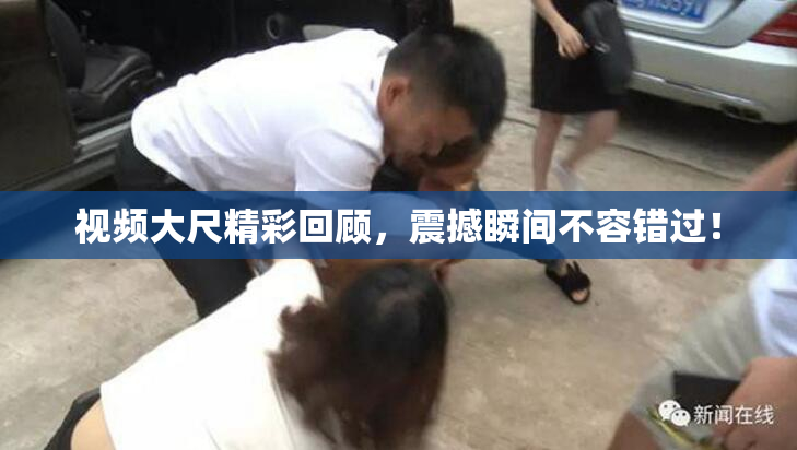 视频大尺精彩回顾，震撼瞬间不容错过！
