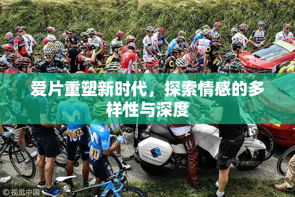 爱片重塑新时代，探索情感的多样性与深度