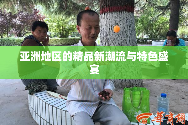 亚洲地区的精品新潮流与特色盛宴