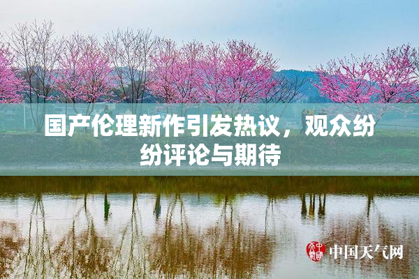 国产伦理新作引发热议，观众纷纷评论与期待