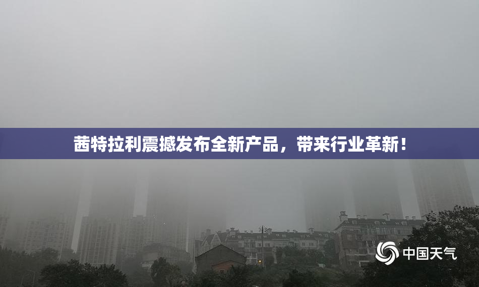 茜特拉利震撼发布全新产品，带来行业革新！