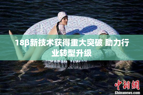 18β新技术获得重大突破 助力行业转型升级