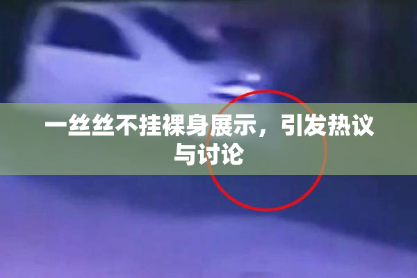 一丝丝不挂裸身展示，引发热议与讨论