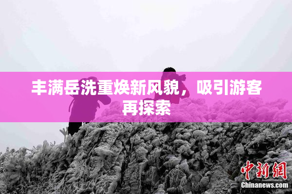 丰满岳洗重焕新风貌，吸引游客再探索
