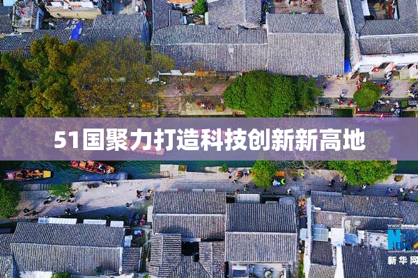 51国聚力打造科技创新新高地
