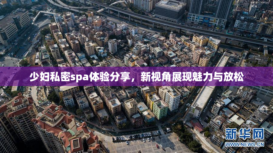 少妇私密spa体验分享，新视角展现魅力与放松