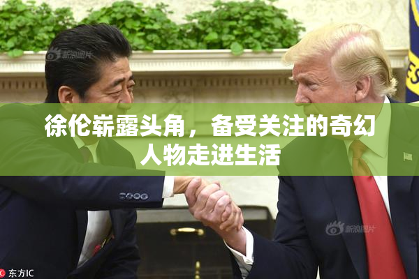 徐伦崭露头角，备受关注的奇幻人物走进生活