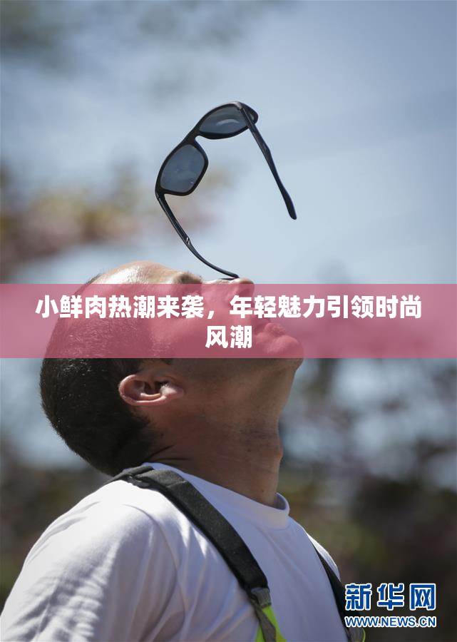 小鲜肉热潮来袭，年轻魅力引领时尚风潮