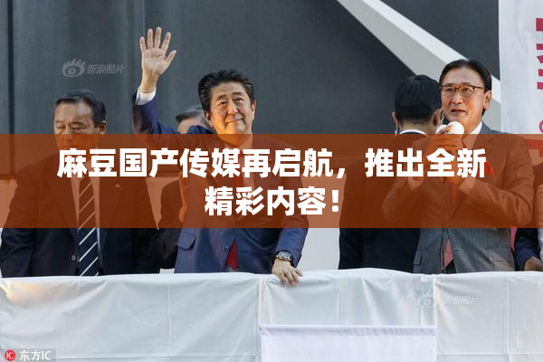 麻豆国产传媒再启航，推出全新精彩内容！