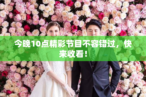 今晚10点精彩节目不容错过，快来收看！