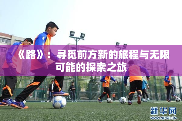 《路》：寻觅前方新的旅程与无限可能的探索之旅