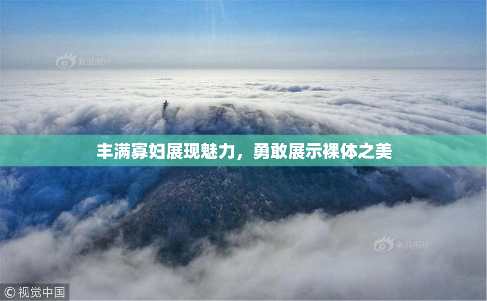 丰满寡妇展现魅力，勇敢展示裸体之美