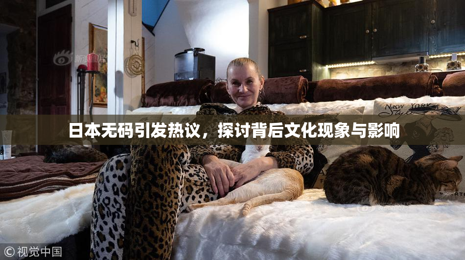 日本无码引发热议，探讨背后文化现象与影响