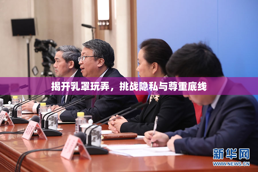 揭开乳罩玩弄，挑战隐私与尊重底线