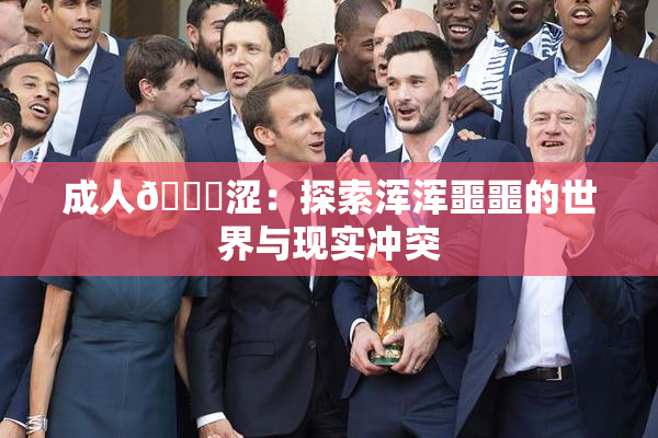 成人🔞涩：探索浑浑噩噩的世界与现实冲突