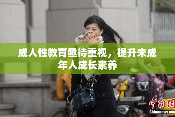 成人性教育亟待重视，提升未成年人成长素养