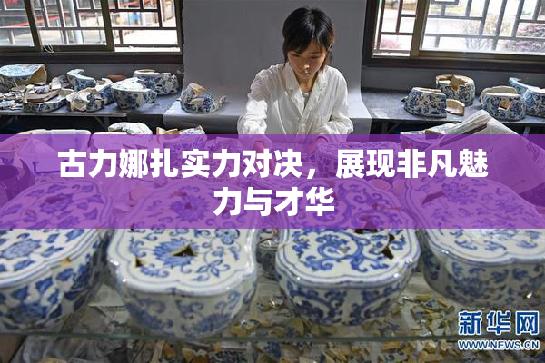 古力娜扎实力对决，展现非凡魅力与才华
